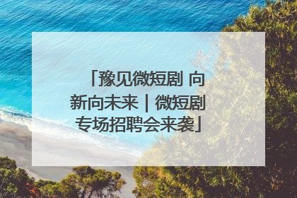豫见微短剧 向新向未来｜微短剧专场招聘会来袭