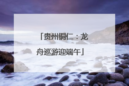 贵州铜仁：龙舟巡游迎端午