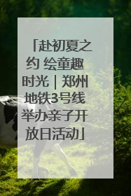 赴初夏之约 绘童趣时光｜郑州地铁3号线举办亲子开放日活动