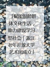 赋能银龄群体文化生活，助力建设学习型社会｜浙江老年开放大学艺术团成立