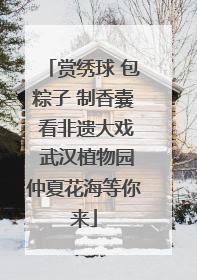 赏绣球 包粽子 制香囊 看非遗大戏 武汉植物园仲夏花海等你来