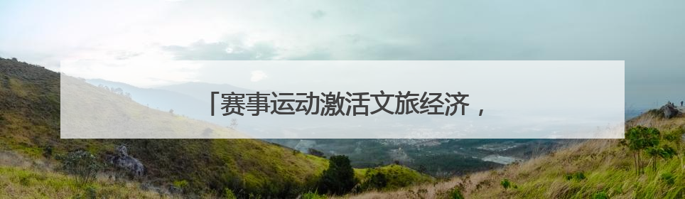 赛事运动激活文旅经济，产业升级培育消费动能