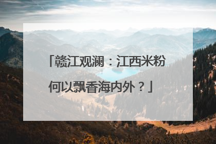 赣江观澜：江西米粉何以飘香海内外？