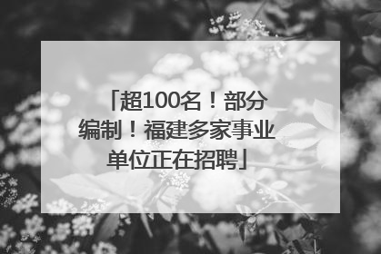 超100名！部分编制！福建多家事业单位正在招聘