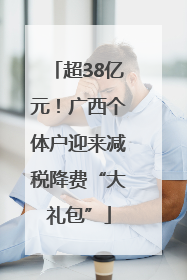 超38亿元！广西个体户迎来减税降费“大礼包”