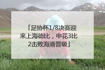 足协杯1/8决赛迎来上海德比，申花3比2击败海港晋级