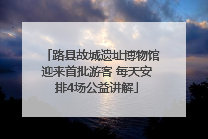 路县故城遗址博物馆迎来首批游客 每天安排4场公益讲解