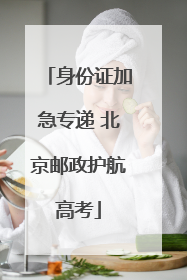身份证加急专递 北京邮政护航高考