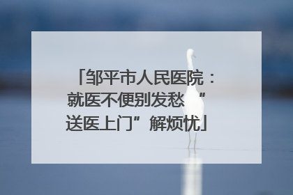 邹平市人民医院：就医不便别发愁 “送医上门”解烦忧