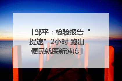邹平：检验报告“提速”2小时 跑出便民就医新速度