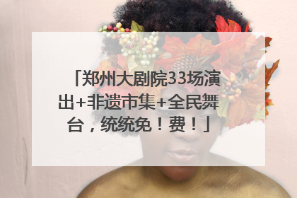 郑州大剧院33场演出+非遗市集+全民舞台，统统免！费！