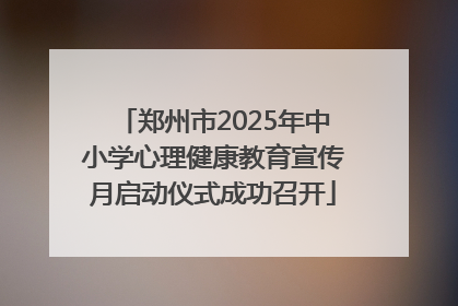 郑州市2025年中小学心理健康教育宣传月启动仪式成功召开