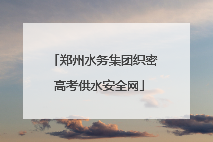 郑州水务集团织密高考供水安全网