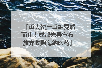 重大资产重组戛然而止！成都先导宣布放弃收购海纳医药