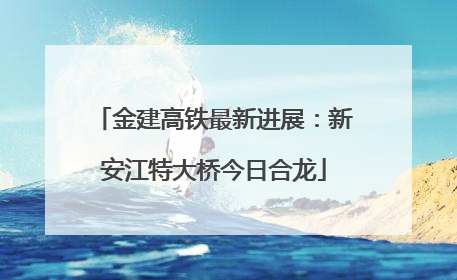 金建高铁最新进展：新安江特大桥今日合龙