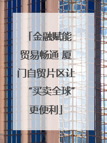 金融赋能 贸易畅通 厦门自贸片区让“买卖全球”更便利