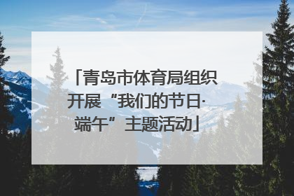 青岛市体育局组织开展“我们的节日·端午”主题活动