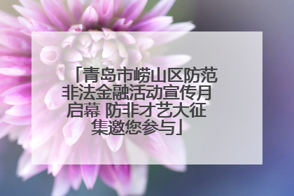 青岛市崂山区防范非法金融活动宣传月启幕 防非才艺大征集邀您参与