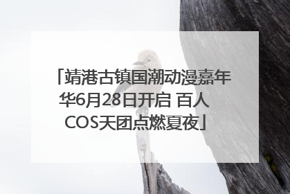 靖港古镇国潮动漫嘉年华6月28日开启 百人COS天团点燃夏夜