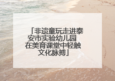 非遗童玩走进泰安市实验幼儿园 在美育课堂中轻触文化脉搏