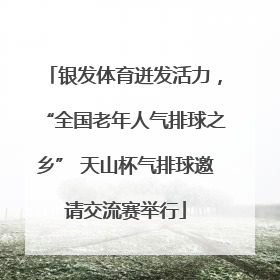 银发体育迸发活力，“全国老年人气排球之乡” 天山杯气排球邀请交流赛举行