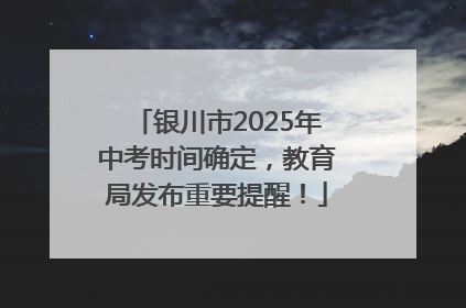 银川市2025年中考时间确定，教育局发布重要提醒！