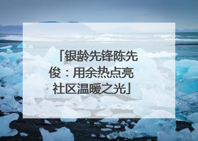 银龄先锋陈先俊：用余热点亮社区温暖之光