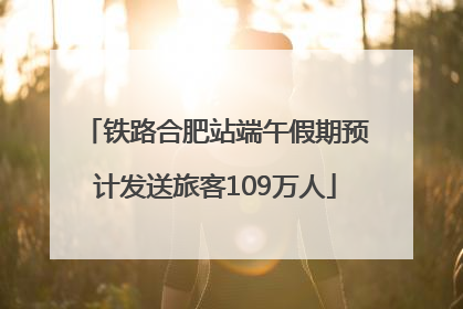 铁路合肥站端午假期预计发送旅客109万人
