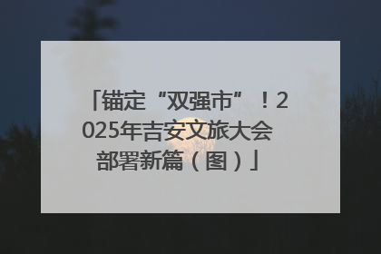 锚定“双强市”！2025年吉安文旅大会部署新篇（图）