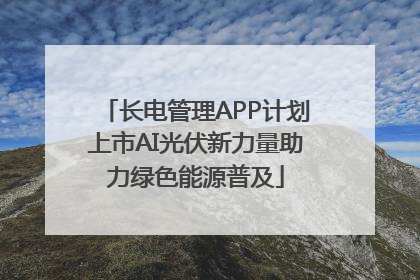 长电管理APP计划上市AI光伏新力量助力绿色能源普及