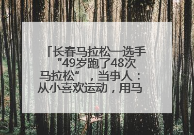 长春马拉松一选手“49岁跑了48次马拉松”，当事人：从小喜欢运动，用马拉松感受大自然