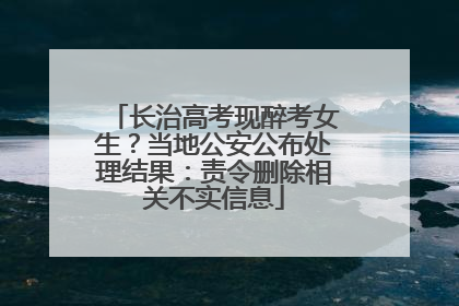 长治高考现醉考女生？当地公安公布处理结果：责令删除相关不实信息