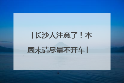 长沙人注意了！本周末请尽量不开车