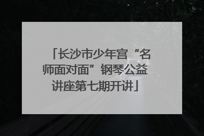 长沙市少年宫“名师面对面”钢琴公益讲座第七期开讲