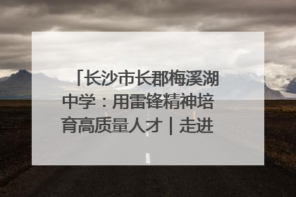 长沙市长郡梅溪湖中学：用雷锋精神培育高质量人才｜走进新时代“雷锋传人 长沙榜样”