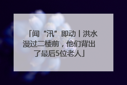 闻“汛”即动丨洪水漫过二楼前，他们背出了最后5位老人