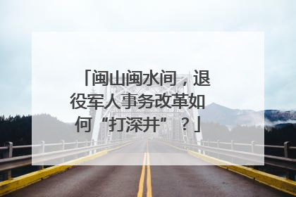 闽山闽水间，退役军人事务改革如何“打深井”？