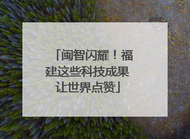 闽智闪耀！福建这些科技成果让世界点赞