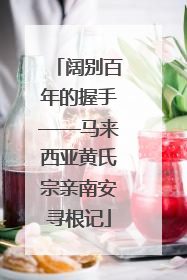 阔别百年的握手——马来西亚黄氏宗亲南安寻根记