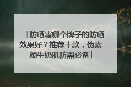 防晒霜哪个牌子的防晒效果好？推荐十款，伪素颜牛奶肌防黑必备
