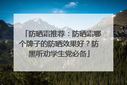 防晒霜推荐：防晒霜哪个牌子的防晒效果好？防黑听劝学生党必备