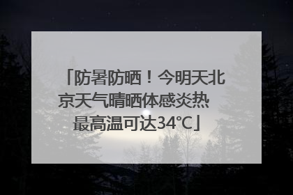 防暑防晒！今明天北京天气晴晒体感炎热 最高温可达34℃