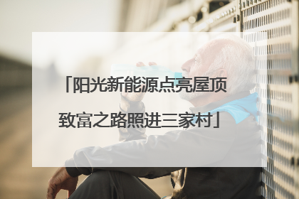 阳光新能源点亮屋顶 致富之路照进三家村