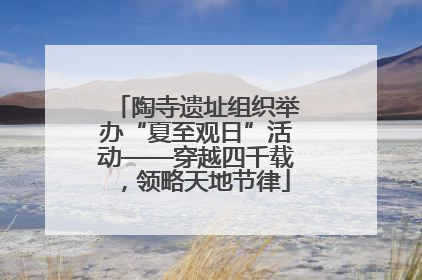 陶寺遗址组织举办“夏至观日”活动——穿越四千载，领略天地节律