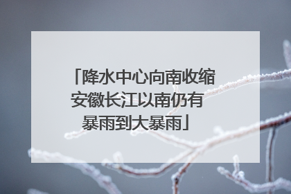降水中心向南收缩 安徽长江以南仍有暴雨到大暴雨