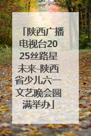 陕西广播电视台2025丝路星未来-陕西省少儿六一文艺晚会圆满举办