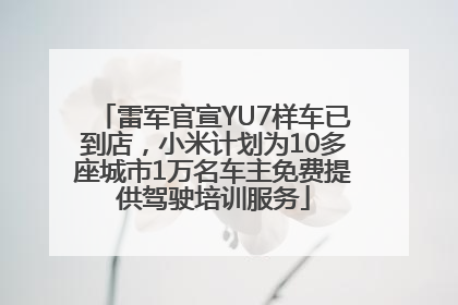 雷军官宣YU7样车已到店，小米计划为10多座城市1万名车主免费提供驾驶培训服务