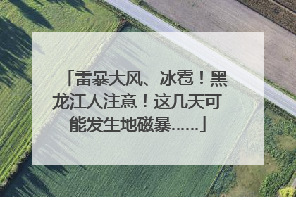雷暴大风、冰雹！黑龙江人注意！这几天可能发生地磁暴……