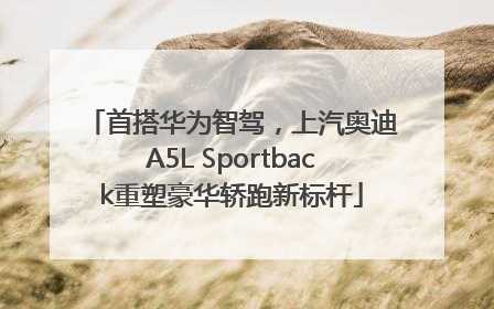首搭华为智驾，上汽奥迪A5L Sportback重塑豪华轿跑新标杆