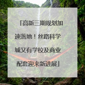 高新三期规划加速落地！丝路科学城又有学校及商业配套迎来新进展